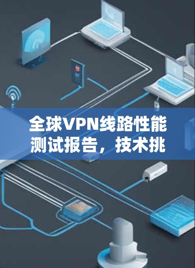 全球VPN线路性能测试报告，技术挑战与解决方案
