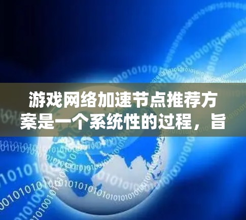 游戏网络加速节点推荐方案是一个系统性的过程，旨在优化游戏性能，提升用户体验。以下是对该方案的详细介绍