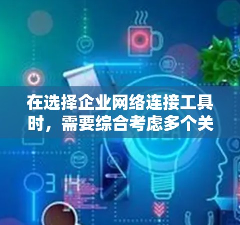 在选择企业网络连接工具时，需要综合考虑多个关键因素，以确保工具能满足你的需求。以下是详细的分析和建议