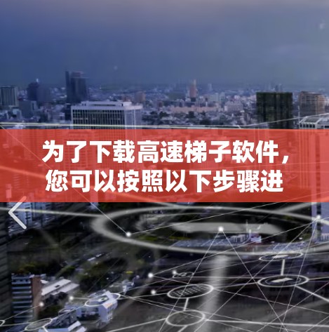 为了下载高速梯子软件，您可以按照以下步骤进行操作