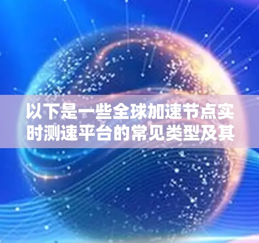 以下是一些全球加速节点实时测速平台的常见类型及其特点