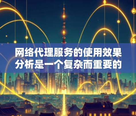 网络代理服务的使用效果分析是一个复杂而重要的课题，涉及多个方面需要深入探讨。以下是基于深入分析和综合考虑后得出的结论和建议