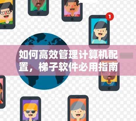 如何高效管理计算机配置，梯子软件必用指南