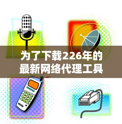 为了下载226年的最新网络代理工具，您可以按照以下步骤进行操作