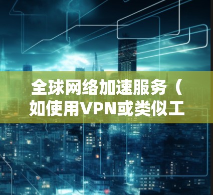 全球网络加速服务（如使用VPN或类似工具）的使用说明通常分为以下几个步骤，具体取决于服务提供商的特性。以下是一般性的指导，您可以根据您的具体服务进行调整