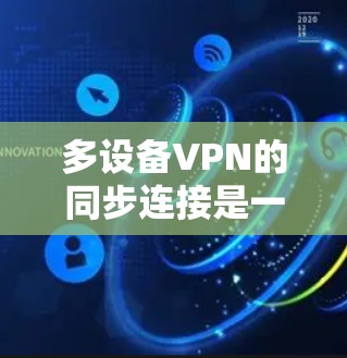 多设备VPN的同步连接是一个关键步骤，确保所有设备连接到同一个服务器，以实现高效的数据传输。以下是逐步指南，帮助你完成这个过程