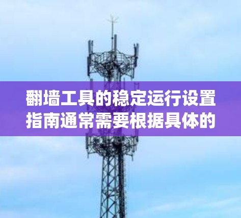 翻墙工具的稳定运行设置指南通常需要根据具体的翻墙工具（如Nginx、Xamux、KVM等）和版本来设置，以下是一些常见的设置步骤和注意事项