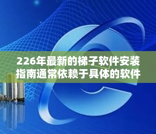 226年最新的梯子软件安装指南通常依赖于具体的软件版本，但通常梯子软件的安装步骤和注意事项如下
