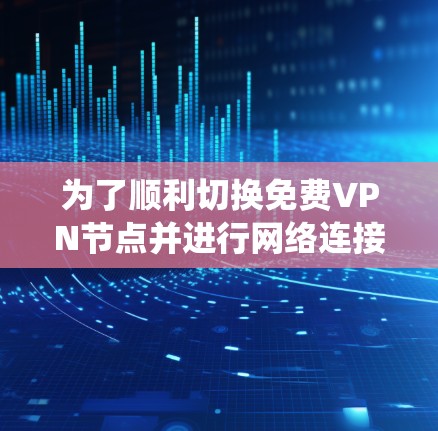 为了顺利切换免费VPN节点并进行网络连接测试，以下是一个系统性的步骤指南