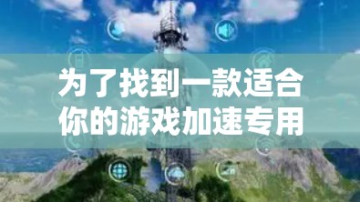 为了找到一款适合你的游戏加速专用网络优化工具，考虑以下因素和步骤