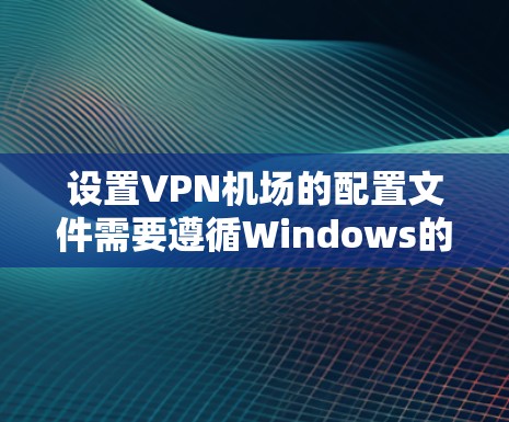 设置VPN机场的配置文件需要遵循Windows的配置步骤。以下是一些基本的教程，帮助您理解和操作VPN机场的配置文件