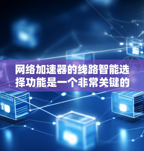 网络加速器的线路智能选择功能是一个非常关键的组成部分，它通过分析当前网络状况，自动优化连接方式，从而提升用户体验。以下是对其功能的评测