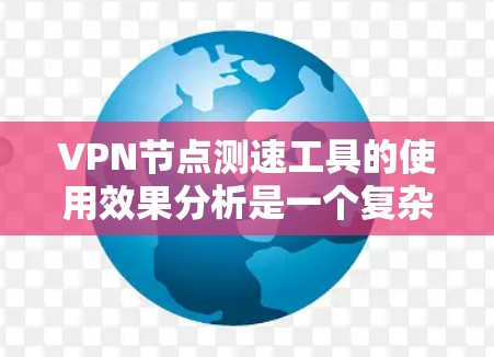 VPN节点测速工具的使用效果分析是一个复杂的问题，因为它涉及多个因素，包括技术、工具设计、用户行为以及实际应用的场景。以下是一些可能的分析方向和建议