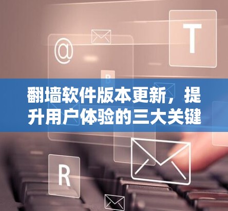 翻墙软件版本更新，提升用户体验的三大关键因素
