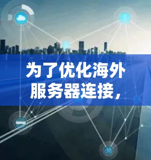 为了优化海外服务器连接，可以按照以下步骤进行操作