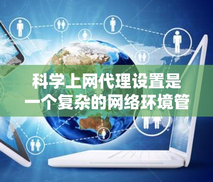 科学上网代理设置是一个复杂的网络环境管理过程，需要系统性和耐心来逐步掌握。以下是一个分步指南，帮助你更好地理解和完成科学上网代理的设置