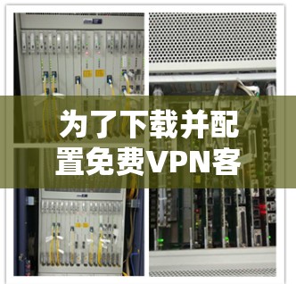 为了下载并配置免费VPN客户端，您可以按照以下步骤操作