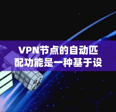 VPN节点的自动匹配功能是一种基于设备信息和用户设备状态的推荐系统，旨在帮助用户快速找到连接目标地的VPN节点。以下是关于该功能体验的详细解释