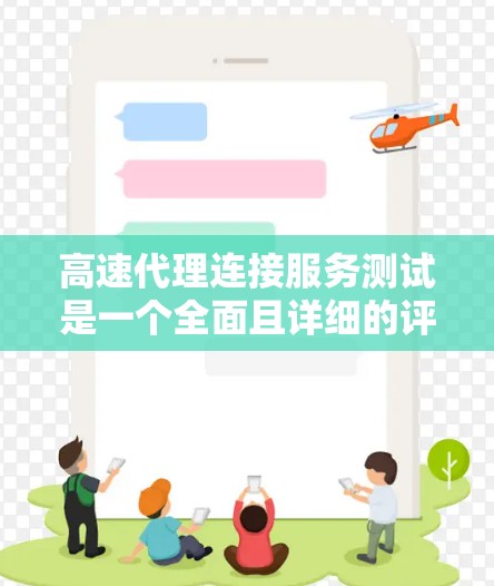高速代理连接服务测试是一个全面且详细的评估过程，旨在通过模拟真实环境来优化代理连接服务的性能和稳定性。以下是详细的步骤和内容