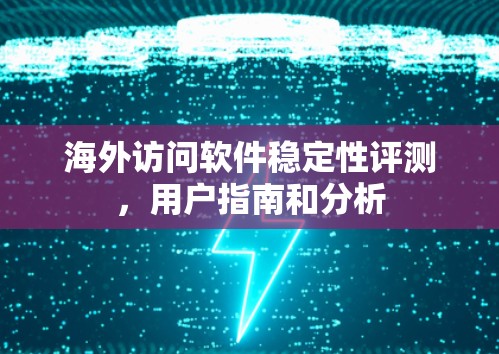 海外访问软件稳定性评测，用户指南和分析