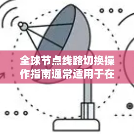 全球节点线路切换操作指南通常适用于在电力系统、能源转换系统或类似的网络环境中，所有节点之间的连接会被切换的操作。以下是一个通用的操作指南，适用于大多数全球节点线路切换场景