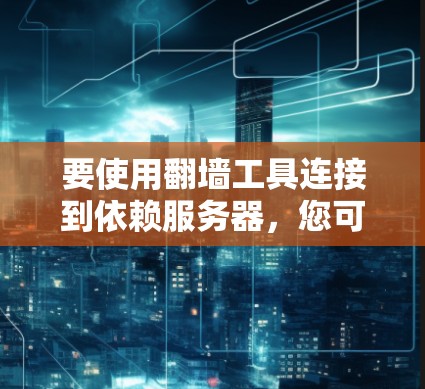 要使用翻墙工具连接到依赖服务器，您可以按照以下步骤操作