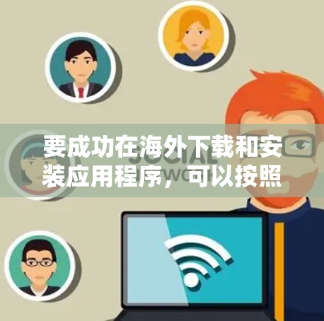 要成功在海外下载和安装应用程序，可以按照以下步骤进行