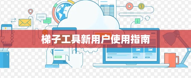 梯子工具新用户使用指南