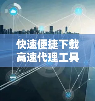 快速便捷下载高速代理工具安装步骤