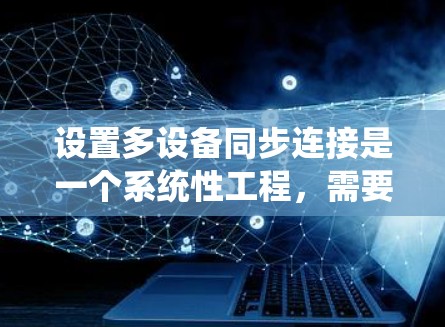 设置多设备同步连接是一个系统性工程，需要仔细规划和操作。以下是一个详细的步骤指南，帮助您顺利完成这个过程