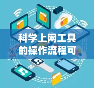 科学上网工具的操作流程可以通过以下步骤系统化地进行