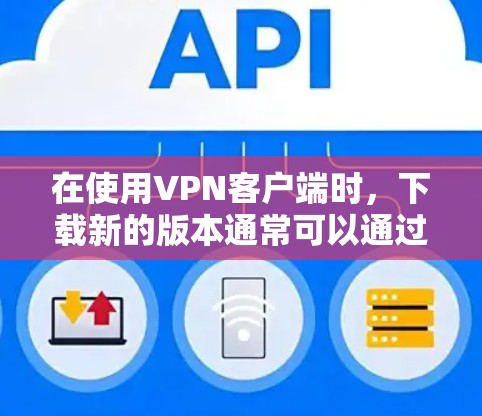 在使用VPN客户端时，下载新的版本通常可以通过以下步骤完成