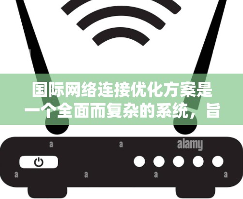 国际网络连接优化方案是一个全面而复杂的系统，旨在为国际用户提供便捷和高效的网络连接体验。以下是对该方案的详细说明