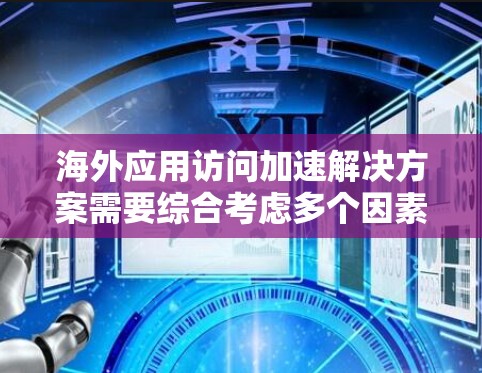 海外应用访问加速解决方案需要综合考虑多个因素，以确保用户体验良好。以下是一些常见的解决方案和方法