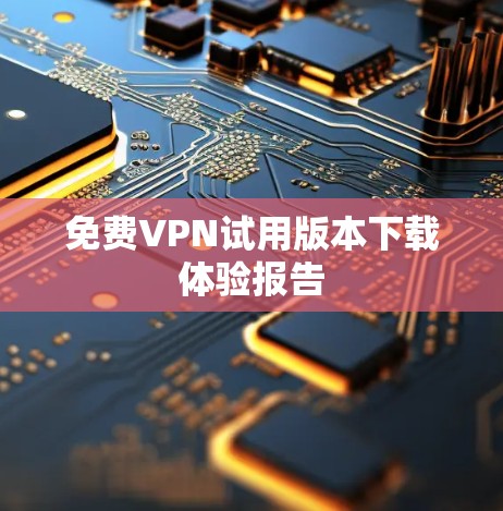免费VPN试用版本下载体验报告