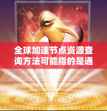 全球加速节点资源查询方法可能指的是通过加速技术来提升网络资源下载速度的方法。以下是一些常见的查询方法和工具，帮助您找到所需资源