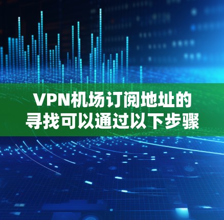VPN机场订阅地址的寻找可以通过以下步骤进行