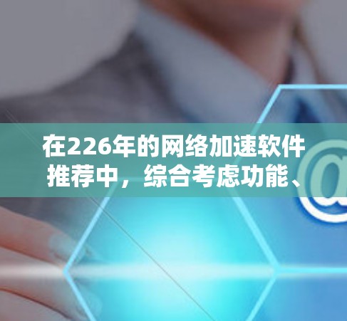 在226年的网络加速软件推荐中，综合考虑功能、性能、稳定性、用户界面、更新支持以及适用场景等因素，以下是一些推荐