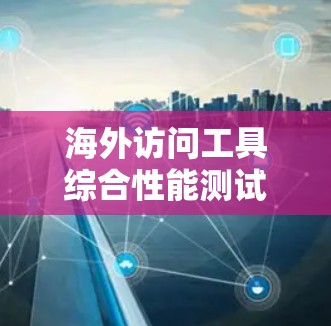 海外访问工具综合性能测试