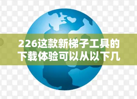 226这款新梯子工具的下载体验可以从以下几个方面进行分析