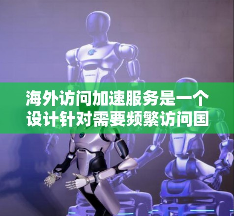 海外访问加速服务是一个设计针对需要频繁访问国外网站的用户，旨在提升用户体验并减少等待时间的工具。以下是对该服务的详细分析和总结
