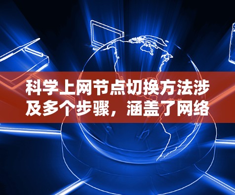 科学上网节点切换方法涉及多个步骤，涵盖了网络配置、设备管理、节点切换、网络稳定和安全措施等多个方面。以下是详细的步骤指南