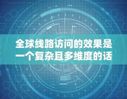 全球线路访问的效果是一个复杂且多维度的话题，涉及经济、政治、社会和国际合作等多个层面。以下是对全球线路访问效果的系统分析，包括数量、分布、经济影响、全球治理作用以及国际组织应对策略等方面