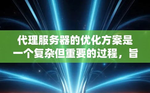 代理服务器的优化方案是一个复杂但重要的过程,旨在提升其性能、减少延迟和资源消耗。以下是一个系统化的优化方案,涵盖多个关键方面 代理服务器的优化方案是一个复杂但重要的过程,旨在提升其性能、减少延迟和资源消耗。以下是一个系统化的优化方案,涵盖多个关键方面