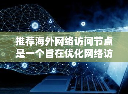 推荐海外网络访问节点是一个旨在优化网络访问体验的过程，通过考虑多种因素来选择最合适的节点。以下是一个详细且系统化的推荐策略