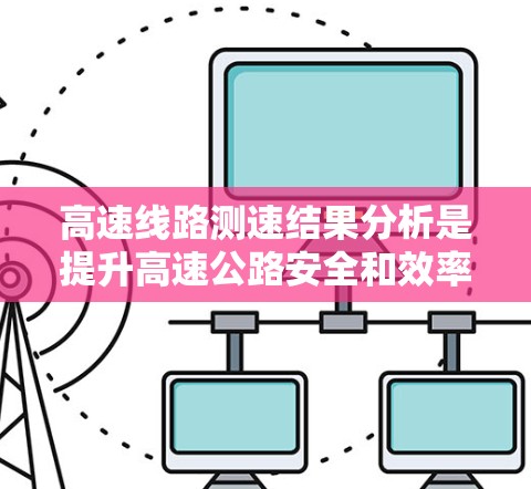 高速线路测速结果分析是提升高速公路安全和效率的关键技术。以下是详细的总结