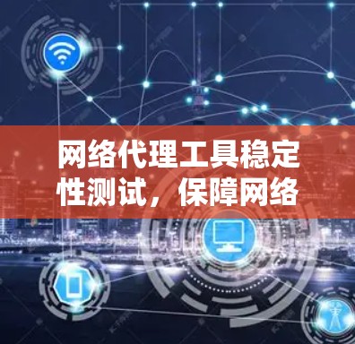 网络代理工具稳定性测试，保障网络安全的关键步骤