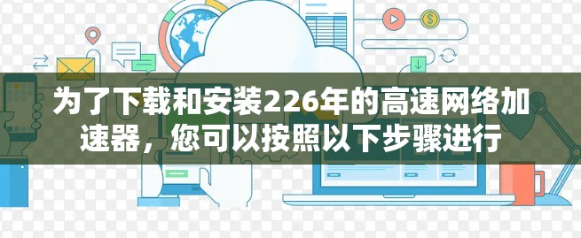 为了下载和安装226年的高速网络加速器,您可以按照以下步骤进行 为了下载和安装226年的高速网络加速器,您可以按照以下步骤进行