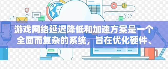 游戏网络延迟降低和加速方案是一个全面而复杂的系统,旨在优化硬件、软件、网络和游戏本身等多个方面,以提升游戏性能并改善用户体验。以下是对该方案的详细总结 游戏网络延迟降低和加速方案是一个全面而复杂的系统,旨在优化硬件、软件、网络和游戏本身等多个方面,以提升游戏性能并改善用户体验。以下是对该方案的详细总结