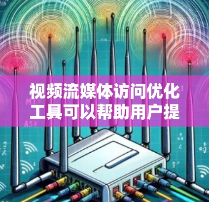 视频流媒体访问优化工具可以帮助用户提升视频流媒体的观看体验，优化标题和描述，提高内容质量，增强用户体验。以下是对这些工具的详细介绍